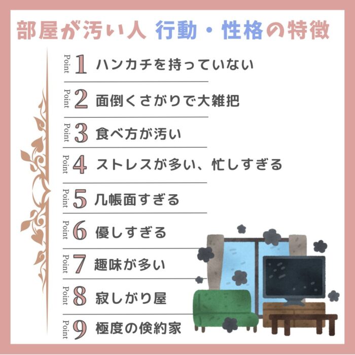 部屋が汚い人の行動・性格の特徴リスト。ハンカチを持っていない、面倒くさがりで大雑把、食べ方が汚い、ストレスが多い・忙しすぎる、几帳面すぎる、優しすぎる、趣味が多い、寂しがり屋、極度の倹約家